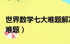 世界数学七大难题解决了几个（世界数学七大难题）