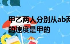 甲乙两人分别从ab两地同时出发相向而行乙的速度是甲的