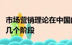 市场营销理论在中国的传播和发展大致有以下几个阶段