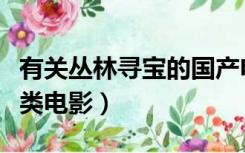 有关丛林寻宝的国产电影（寻找中国丛林探险类电影）