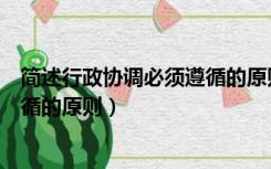 简述行政协调必须遵循的原则简答题（简述行政协调必须遵循的原则）