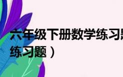 六年级下册数学练习题（小学六年级下册数学练习题）