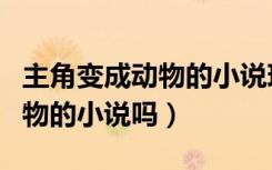 主角变成动物的小说现代小说（有主角变成动物的小说吗）