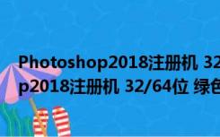 Photoshop2018注册机 32/64位 绿色免费版（Photoshop2018注册机 32/64位 绿色免费版功能简介）