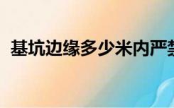 基坑边缘多少米内严禁堆放建筑材料和土方