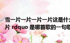 雪一片一片一片一片这是什么歌（ldquo 雪一片一片一片一片 rdquo 是哪首歌的一句歌词）