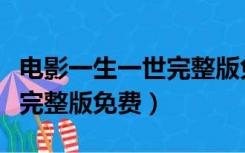 电影一生一世完整版免费播放（一生一世电影完整版免费）
