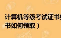 计算机等级考试证书如何领取（计算机等级证书如何领取）