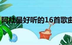 阿杜最好听的16首歌曲大全（阿杜好听的歌）