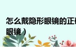 怎么戴隐形眼镜的正确方法视频（怎么戴隐形眼镜）