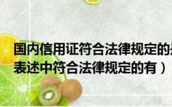 国内信用证符合法律规定的是（下列关于国内信用证特征的表述中符合法律规定的有）