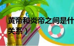 黄帝和炎帝之间是什么关系?（黄帝和炎帝的关系）