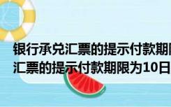 银行承兑汇票的提示付款期限自出票日起（为什么银行承兑汇票的提示付款期限为10日 而见票即付的银行汇票）