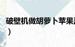 破壁机做胡萝卜苹果汁的做法（苹果汁的做法）
