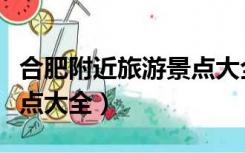 合肥附近旅游景点大全推荐（合肥附近旅游景点大全）