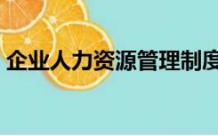 企业人力资源管理制度（企业人事管理制度）
