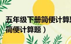 五年级下册简便计算题难一点的（五年级下册简便计算题）