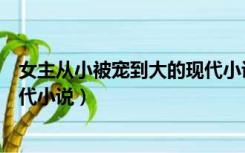女主从小被宠到大的现代小说古言（女主从小被宠到大的现代小说）