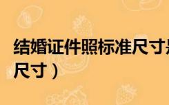 结婚证件照标准尺寸是多少（结婚证件照标准尺寸）