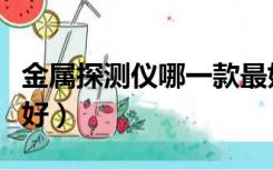 金属探测仪哪一款最好（金属探测仪哪个牌子好）