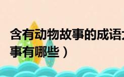 含有动物故事的成语大全（含有动物的成语故事有哪些）