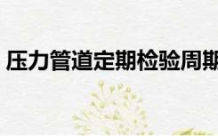 压力管道定期检验周期（压力管道检验周期）