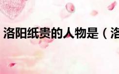 洛阳纸贵的人物是（洛阳纸贵的主人公是谁）