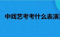 中戏艺考考什么表演系（中戏艺考考什么）