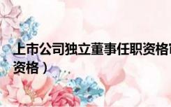 上市公司独立董事任职资格审批表（上市公司独立董事任职资格）