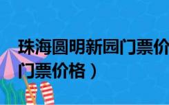 珠海圆明新园门票价格多少?（珠海圆明新园门票价格）