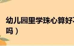 幼儿园里学珠心算好不好（幼儿园学珠心算好吗）