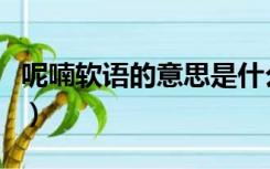 呢喃软语的意思是什么（呢喃软语是什么意思）