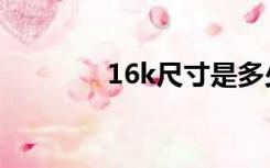 16k尺寸是多少（16k尺寸）