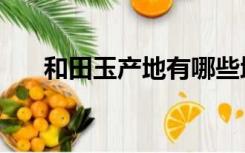 和田玉产地有哪些地方（和田玉产地）