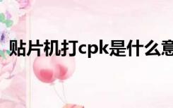 贴片机打cpk是什么意思（cpk是什么意思）