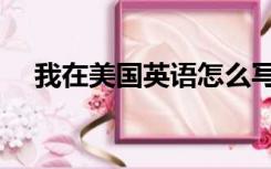 我在美国英语怎么写（美国英语怎么写）