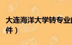 大连海洋大学转专业的条件（大学转专业的条件）