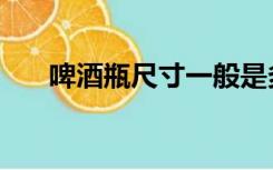 啤酒瓶尺寸一般是多少（啤酒瓶尺寸）