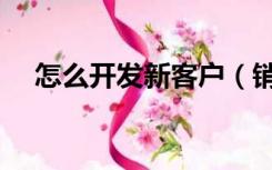 怎么开发新客户（销售怎么开发新客户）
