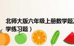 北师大版六年级上册数学题及答案（北师大版六年级上册数学练习题）