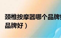 颈椎按摩器哪个品牌好实用（颈椎按摩器哪个品牌好）