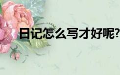 日记怎么写才好呢?（日记怎么写才好）