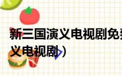 新三国演义电视剧免费观看完整版（新三国演义电视剧）