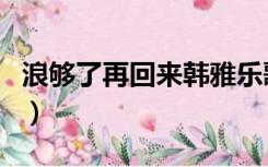 浪够了再回来韩雅乐歌词（浪够了再回来歌词）