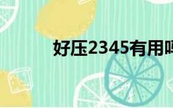 好压2345有用吗（23456好压）