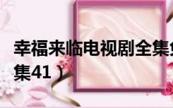 幸福来临电视剧全集免费（幸福来临电视剧全集41）