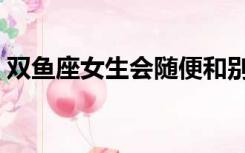 双鱼座女生会随便和别人睡吗（双鱼座女生）