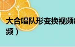 大合唱队形变换视频教程（大合唱队形变换视频）