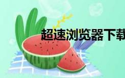 超速浏览器下载（超速浏览器）