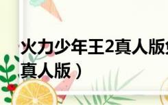 火力少年王2真人版免费观看（火力少年王2真人版）